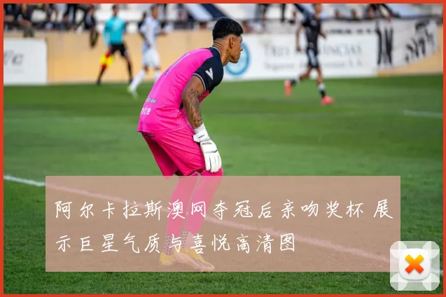 阿尔卡拉斯澳网夺冠后亲吻奖杯 展示巨星气质与喜悦高清图