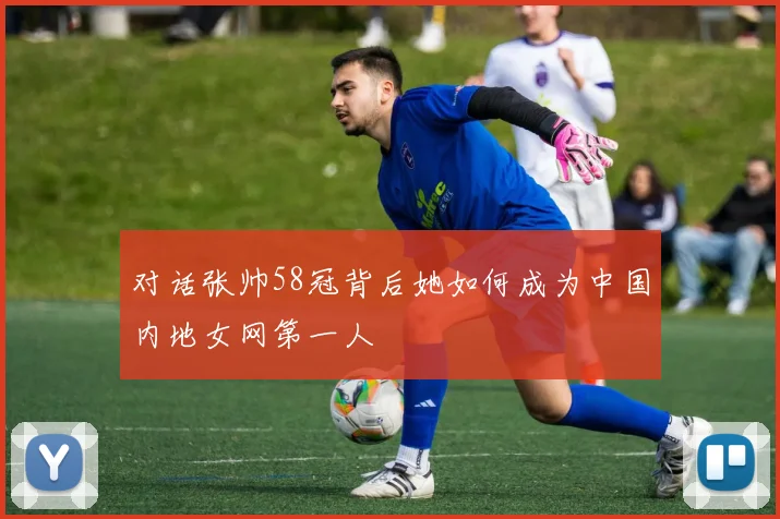 对话张帅58冠背后她如何成为中国内地女网第一人