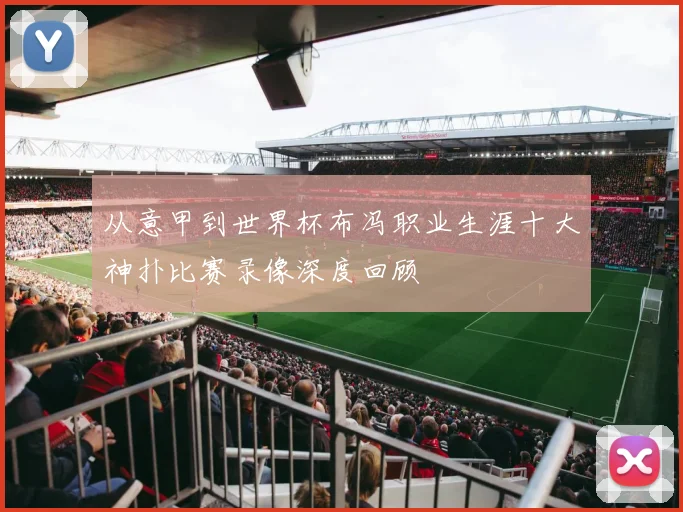 从意甲到世界杯布冯职业生涯十大神扑比赛录像深度回顾